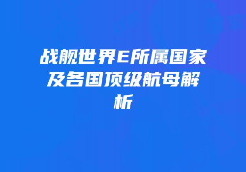 战舰世界E所属国家及各国顶级航母解析