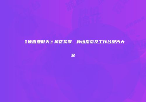 《波西亚时光》棉花获取、种植指南及工作台配方大全