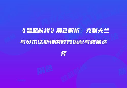 《碧蓝航线》角色解析：克利夫兰与贝尔法斯特的阵容搭配与装备选择