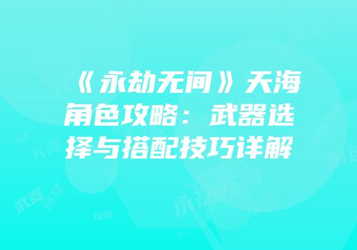 《永劫无间》天海角色攻略：武器选择与搭配技巧详解