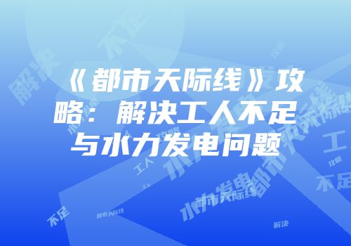 《都市天际线》攻略：解决工人不足与水力发电问题