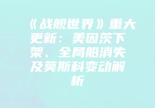 《战舰世界》重大更新：美因茨下架、全局船消失及莫斯科变动解析