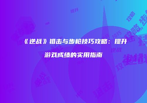 《逆战》狙击与步枪技巧攻略：提升游戏成绩的实用指南