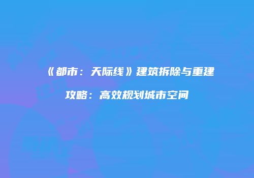 《都市：天际线》建筑拆除与重建攻略：高效规划城市空间