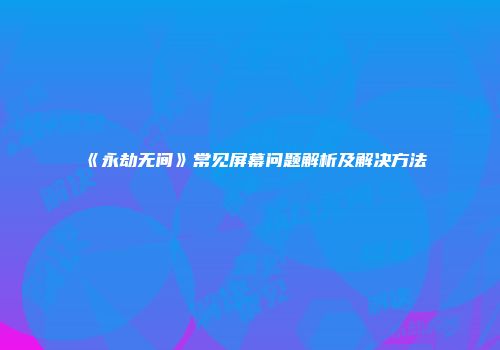 《永劫无间》常见屏幕问题解析及解决方法