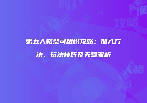 第五人格祭司组织攻略：加入方法、玩法技巧及天赋解析