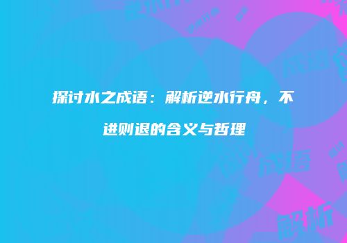 探讨水之成语：解析逆水行舟，不进则退的含义与哲理
