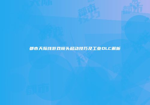 都市天际线游戏镜头移动技巧及工业DLC解析