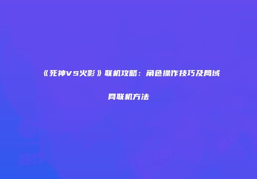 《死神VS火影》联机攻略：角色操作技巧及局域网联机方法