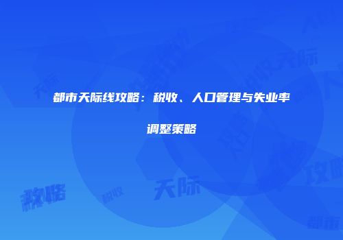 都市天际线攻略：税收、人口管理与失业率调整策略