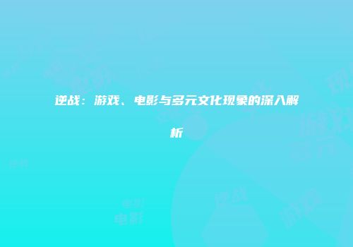 逆战：游戏、电影与多元文化现象的深入解析