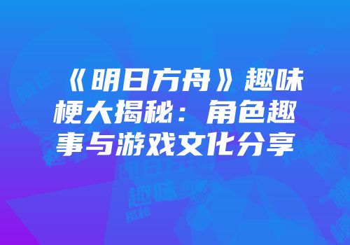 《明日方舟》趣味梗大揭秘：角色趣事与游戏文化分享