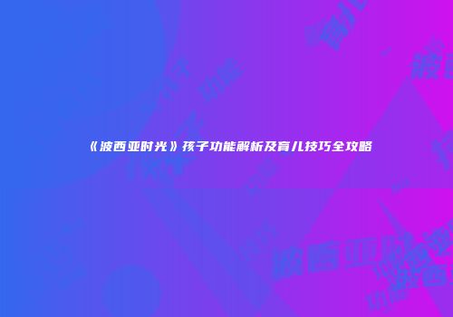 《波西亚时光》孩子功能解析及育儿技巧全攻略