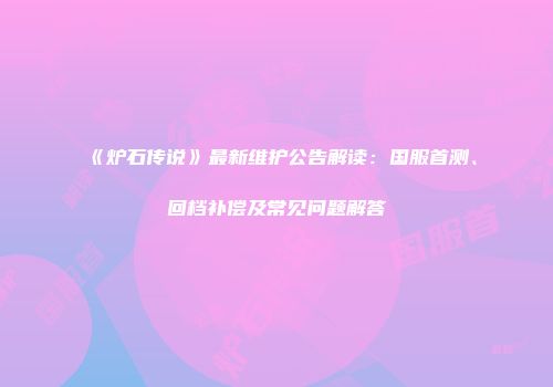 《炉石传说》最新维护公告解读：国服首测、回档补偿及常见问题解答