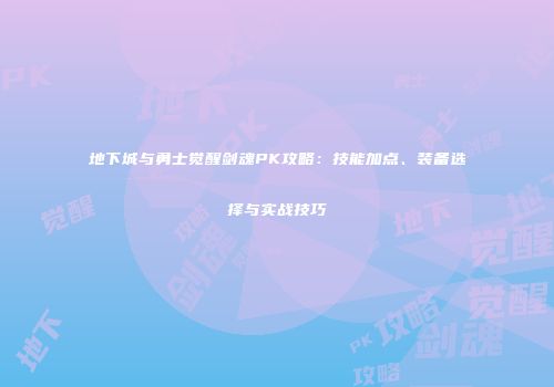地下城与勇士觉醒剑魂PK攻略：技能加点、装备选择与实战技巧