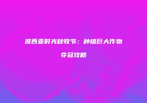 波西亚时光秋收节：种植巨大作物夺冠攻略