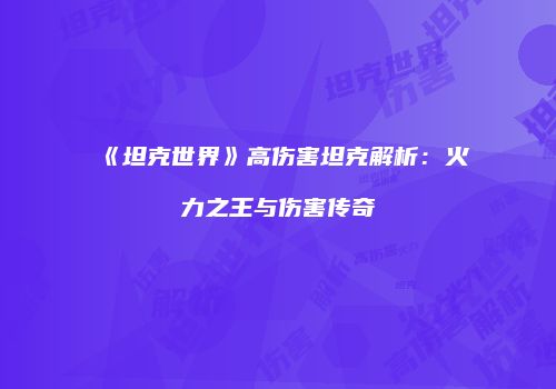 《坦克世界》高伤害坦克解析：火力之王与伤害传奇