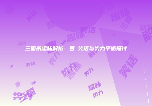 三国杀趣味解析：曹叡笑话与势力平衡探讨