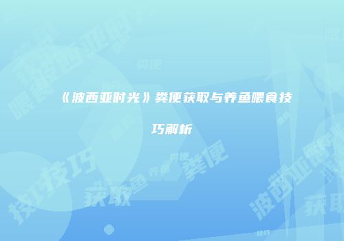 《波西亚时光》粪便获取与养鱼喂食技巧解析