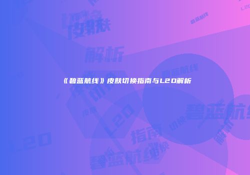 《碧蓝航线》皮肤切换指南与L2D解析