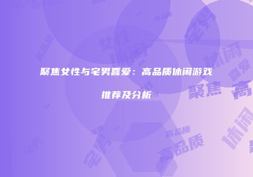 聚焦女性与宅男喜爱：高品质休闲游戏推荐及分析