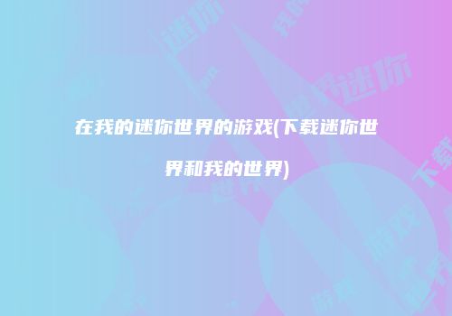 在我的迷你世界的游戏(下载迷你世界和我的世界)