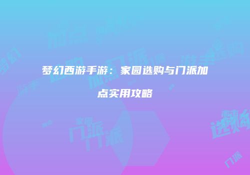 梦幻西游手游：家园选购与门派加点实用攻略