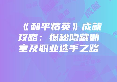 《和平精英》成就攻略：揭秘隐藏勋章及职业选手之路