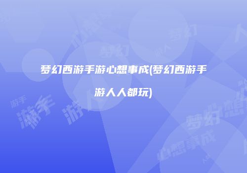 梦幻西游手游心想事成(梦幻西游手游人人都玩)