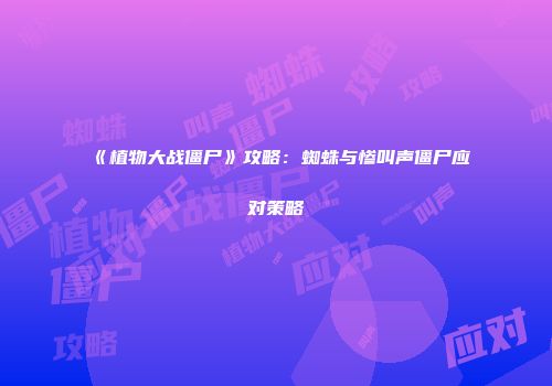 《植物大战僵尸》攻略：蜘蛛与惨叫声僵尸应对策略