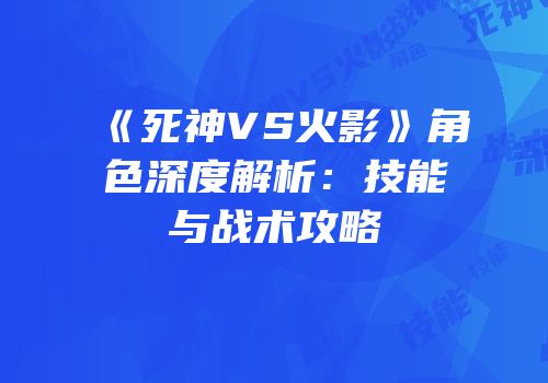 《死神VS火影》角色深度解析：技能与战术攻略
