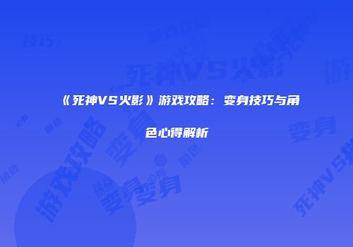 《死神VS火影》游戏攻略：变身技巧与角色心得解析
