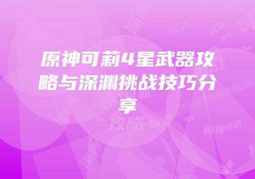 原神可莉4星武器攻略与深渊挑战技巧分享