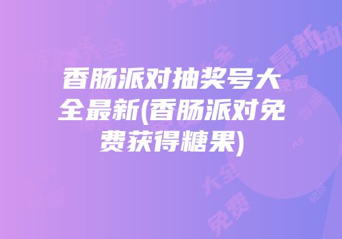 香肠派对抽奖号大全最新(香肠派对免费获得糖果)