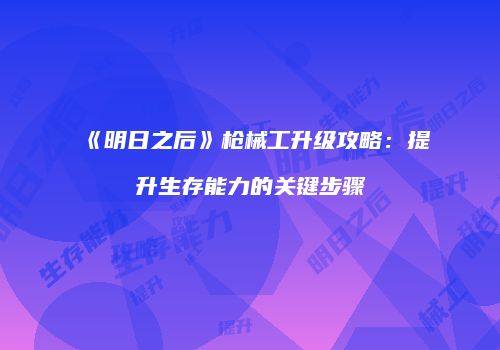 《明日之后》枪械工升级攻略：提升生存能力的关键步骤
