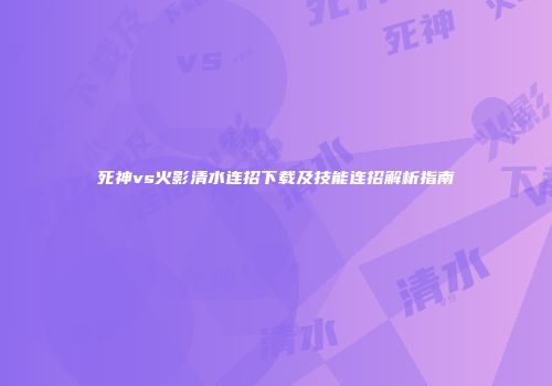 死神vs火影清水连招下载及技能连招解析指南