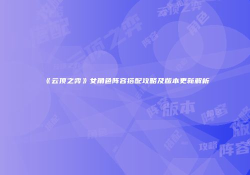 《云顶之弈》女角色阵容搭配攻略及版本更新解析