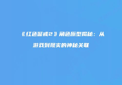 《红色警戒2》角色原型揭秘：从游戏到现实的神秘关联