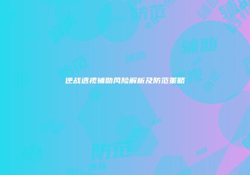 逆战透视辅助风险解析及防范策略