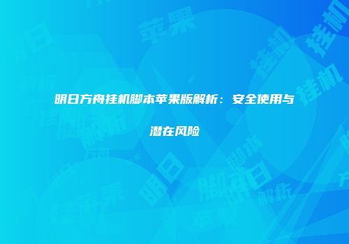 明日方舟挂机脚本苹果版解析：安全使用与潜在风险