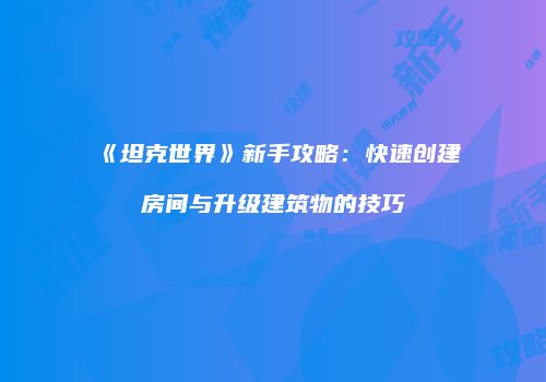 《坦克世界》新手攻略：快速创建房间与升级建筑物的技巧