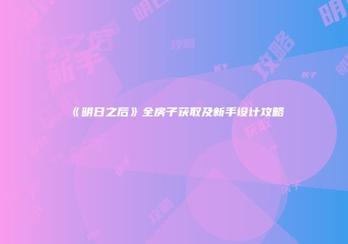 《明日之后》全房子获取及新手设计攻略