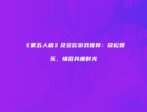 《第五人格》及多款游戏推荐：放松娱乐，情侣共度时光