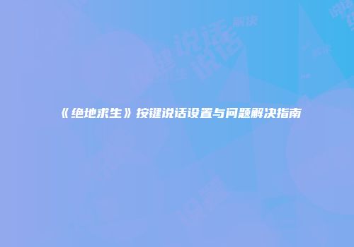 《绝地求生》按键说话设置与问题解决指南