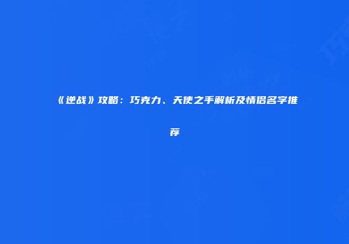 《逆战》攻略：巧克力、天使之手解析及情侣名字推荐