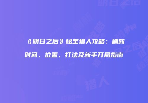 《明日之后》秘宝猎人攻略：刷新时间、位置、打法及新手开局指南