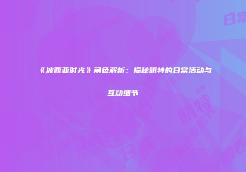 《波西亚时光》角色解析：揭秘明特的日常活动与互动细节
