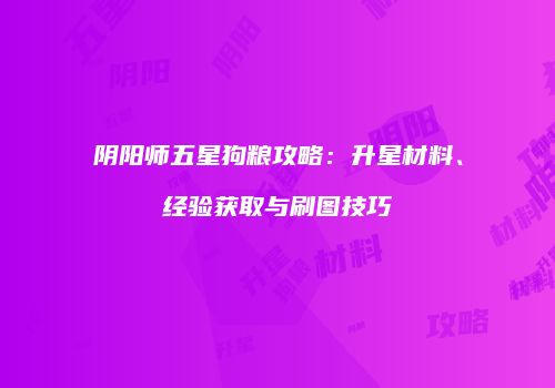阴阳师五星狗粮攻略：升星材料、经验获取与刷图技巧