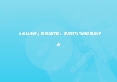 《永劫无间》训练场攻略：设置技巧与角色技能详解