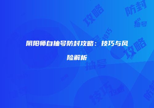 阴阳师自抽号防封攻略：技巧与风险解析